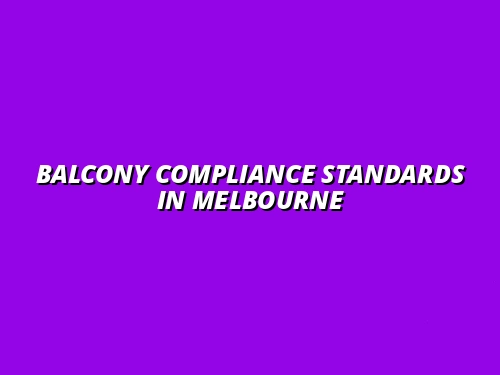 Understanding Balcony Compliance Standards in Melbourne: Maintenance Responsibilities for Property Owners